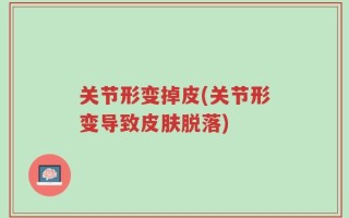 关节形变掉皮(关节形变导致皮肤脱落)