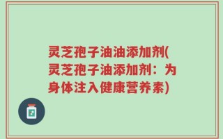 灵芝孢子油油添加剂(灵芝孢子油添加剂：为身体注入健康营养素)