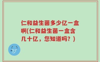 仁和益生菌多少亿一盒啊(仁和益生菌一盒含几十亿，您知道吗？)