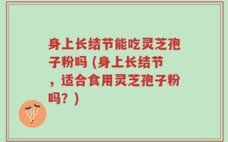 身上长结节能吃灵芝孢子粉吗 (身上长结节，适合食用灵芝孢子粉吗？)