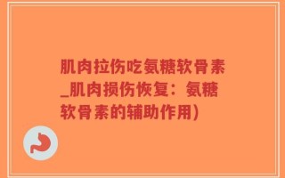 肌肉拉伤吃氨糖软骨素_肌肉损伤恢复：氨糖软骨素的辅助作用)