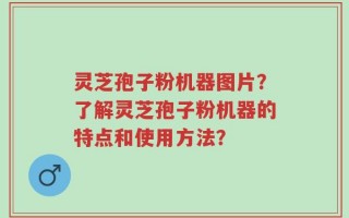 灵芝孢子粉机器图片？了解灵芝孢子粉机器的特点和使用方法？