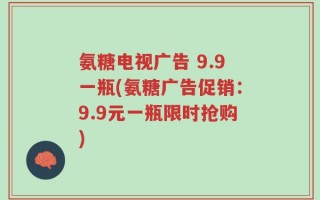 氨糖电视广告 9.9一瓶(氨糖广告促销：9.9元一瓶限时抢购)