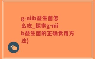 g-niib益生菌怎么吃_探索g-niib益生菌的正确食用方法)