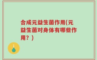 合成元益生菌作用(元益生菌对身体有哪些作用？)