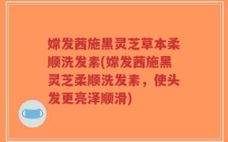 嫦发茜施黑灵芝草本柔顺洗发素(嫦发茜施黑灵芝柔顺洗发素，使头发更亮泽顺滑)