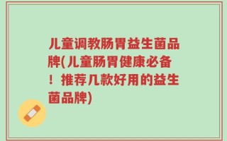 儿童调教肠胃益生菌品牌(儿童肠胃健康必备！推荐几款好用的益生菌品牌)