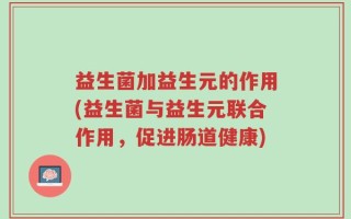 益生菌加益生元的作用(益生菌与益生元联合作用，促进肠道健康)
