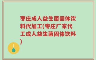 枣庄成人益生菌固体饮料代加工(枣庄厂家代工成人益生菌固体饮料)