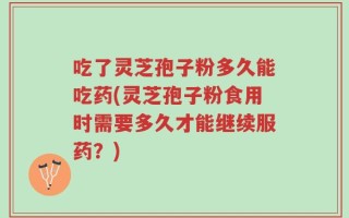 吃了灵芝孢子粉多久能吃药(灵芝孢子粉食用时需要多久才能继续服药？)
