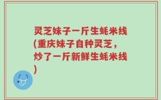 灵芝妹子一斤生蚝米线(重庆妹子自种灵芝，炒了一斤新鲜生蚝米线)