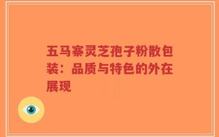 五马寨灵芝孢子粉散包装：品质与特色的外在展现