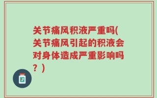 关节痛风积液严重吗(关节痛风引起的积液会对身体造成严重影响吗？)