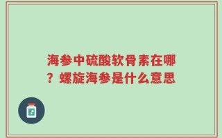海参中硫酸软骨素在哪？螺旋海参是什么意思