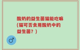 酸奶的益生菌猫能吃嘛(猫可否食用酸奶中的益生菌？)