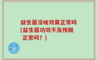 益生菌没啥效果正常吗(益生菌功效不及预期 正常吗？)
