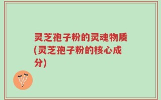 灵芝孢子粉的灵魂物质(灵芝孢子粉的核心成分)