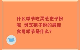 什么季节吃灵芝孢子粉呢_灵芝孢子粉的最佳食用季节是什么？