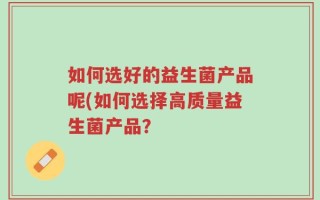 如何选好的益生菌产品呢(如何选择高质量益生菌产品？