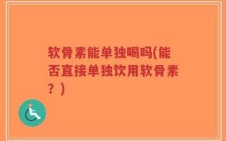 软骨素能单独喝吗(能否直接单独饮用软骨素？)