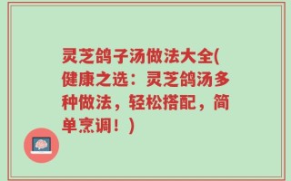 灵芝鸽子汤做法大全(健康之选：灵芝鸽汤多种做法，轻松搭配，简单烹调！)