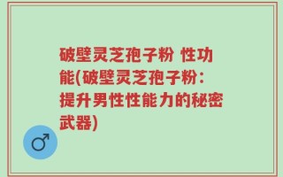 破壁灵芝孢子粉 性功能(破壁灵芝孢子粉：提升男性性能力的秘密武器)