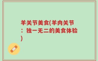 羊关节美食(羊肉关节：独一无二的美食体验)