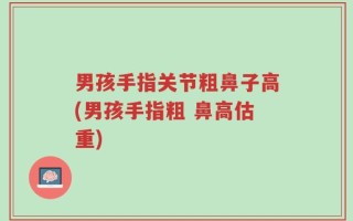 男孩手指关节粗鼻子高(男孩手指粗 鼻高估重)