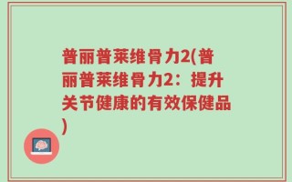 普丽普莱维骨力2(普丽普莱维骨力2：提升关节健康的有效保健品)