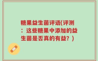 糖果益生菌评语(评测：这些糖果中添加的益生菌是否真的有益？)