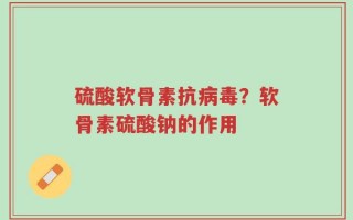 硫酸软骨素抗病毒？软骨素硫酸钠的作用