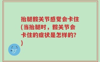 抬腿髋关节感觉会卡住(当抬腿时，髋关节会卡住的症状是怎样的？)