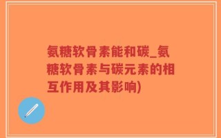 氨糖软骨素能和碳_氨糖软骨素与碳元素的相互作用及其影响)
