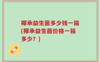 椰承益生菌多少钱一箱(椰承益生菌价格一箱多少？)