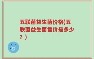 五联菌益生菌价格(五联菌益生菌售价是多少？)