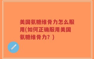 美国氨糖维骨力怎么服用(如何正确服用美国氨糖维骨力？)