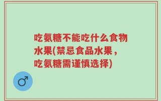 吃氨糖不能吃什么食物水果(禁忌食品水果，吃氨糖需谨慎选择)