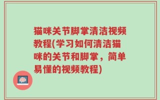 猫咪关节脚掌清洁视频教程(学习如何清洁猫咪的关节和脚掌，简单易懂的视频教程)