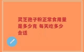 灵芝孢子粉正常食用量是多少克 每天吃多少合适