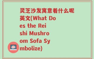 灵芝沙发寓意着什么呢英文(What Does the Reishi Mushroom Sofa Symbolize)