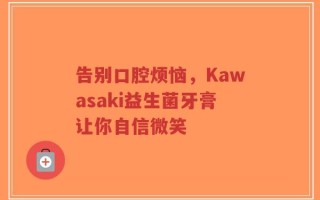 告别口腔烦恼，Kawasaki益生菌牙膏让你自信微笑