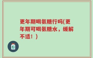 更年期喝氨糖行吗(更年期可喝氨糖水，缓解不适！)