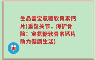 生品需宝氨糖软骨素钙片(重塑关节，保护骨骼：宝氨糖软骨素钙片助力健康生活)