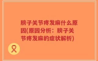 膀子关节疼发麻什么原因(原因分析：膀子关节疼发麻的症状解析)