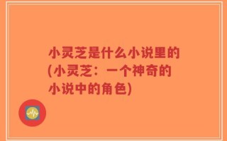 小灵芝是什么小说里的(小灵芝：一个神奇的小说中的角色)