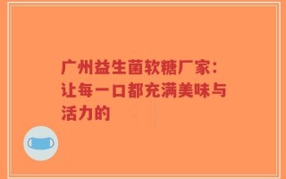 广州益生菌软糖厂家：让每一口都充满美味与活力的