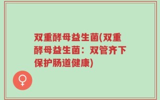 双重酵母益生菌(双重酵母益生菌：双管齐下保护肠道健康)
