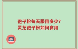 孢子粉每天服用多少？灵芝孢子粉如何食用