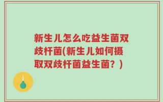 新生儿怎么吃益生菌双歧杆菌(新生儿如何摄取双歧杆菌益生菌？)