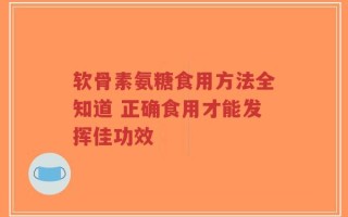 软骨素氨糖食用方法全知道 正确食用才能发挥佳功效